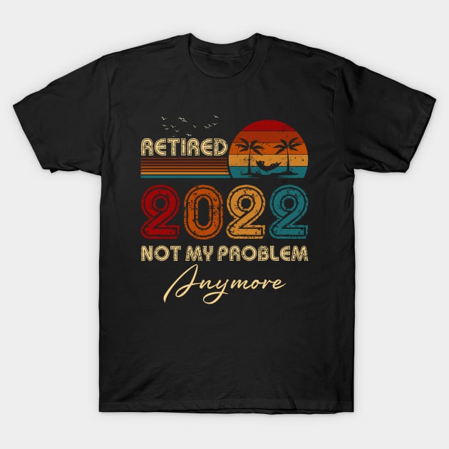 Retired 2022 Not My Problem Anymore Funny Retirement Humor Gift T-Shirt by Penda